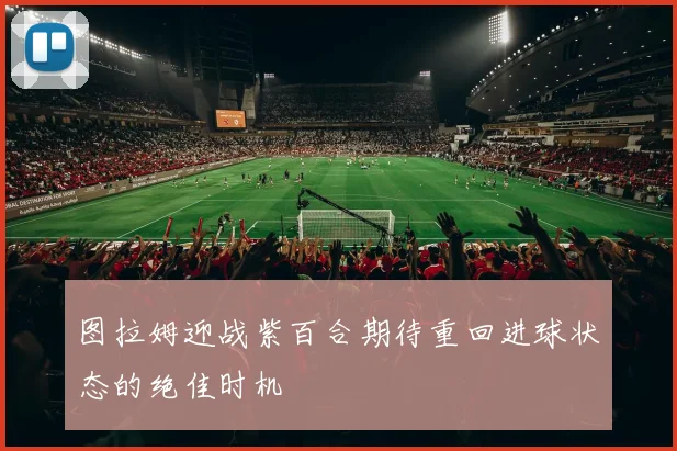 图拉姆迎战紫百合期待重回进球状态的绝佳时机