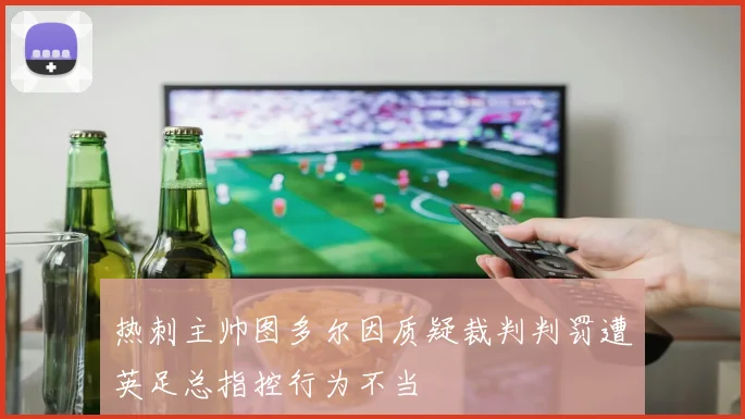 热刺主帅图多尔因质疑裁判判罚遭英足总指控行为不当