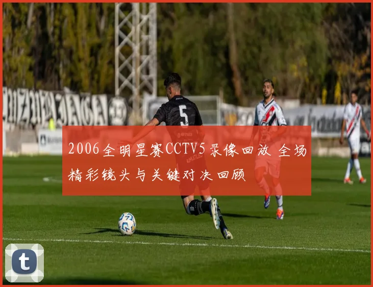 2006全明星赛CCTV5录像回放 全场精彩镜头与关键对决回顾