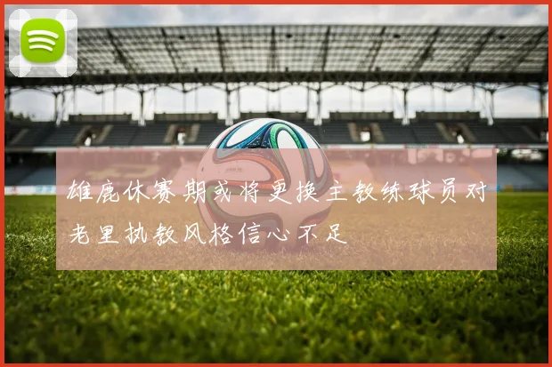 雄鹿休赛期或将更换主教练球员对老里执教风格信心不足