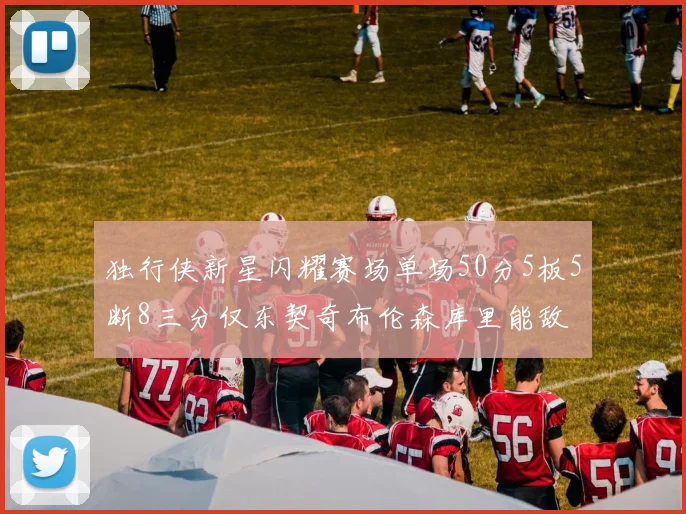 独行侠新星闪耀赛场单场50分5板5断8三分仅东契奇布伦森库里能敌