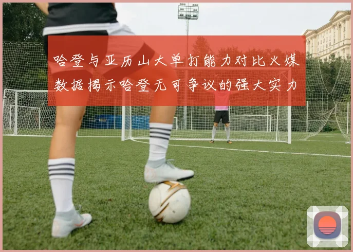 哈登与亚历山大单打能力对比火媒数据揭示哈登无可争议的强大实力