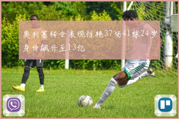 奥利塞转会表现惊艳37场41球24岁身价飙升至13亿