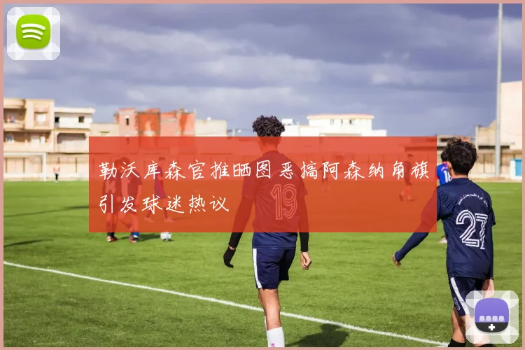 勒沃库森官推晒图恶搞阿森纳角旗引发球迷热议