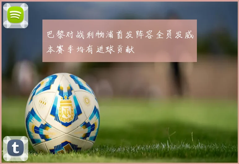 巴黎对战利物浦首发阵容全员发威本赛季均有进球贡献