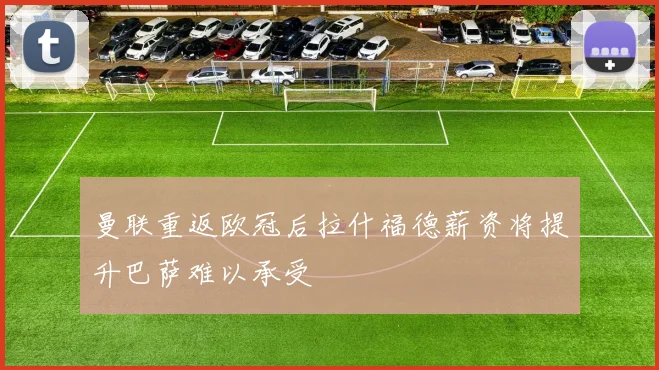 曼联重返欧冠后拉什福德薪资将提升巴萨难以承受