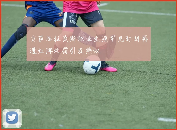 贡萨洛拉莫斯职业生涯罕见时刻再遭红牌处罚引发热议