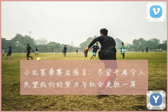 小孔塞桑赛后感言：尽管平局令人失望我们的努力与机会更胜一筹