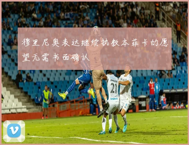 穆里尼奥表达继续执教本菲卡的愿望无需书面确认