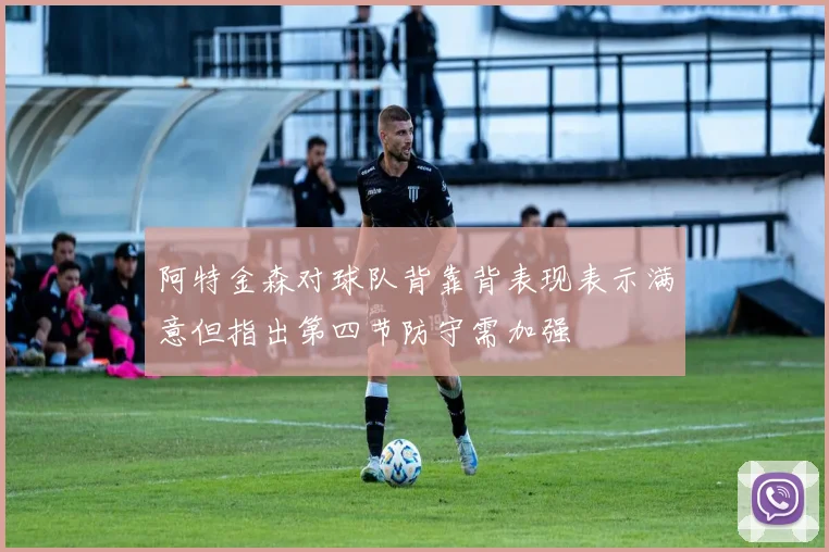阿特金森对球队背靠背表现表示满意但指出第四节防守需加强
