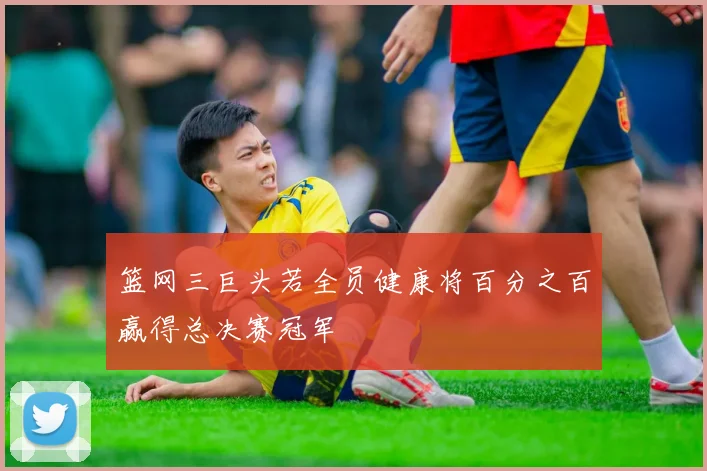 篮网三巨头若全员健康将百分之百赢得总决赛冠军