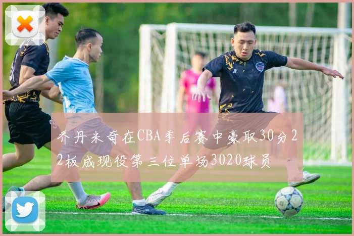 乔丹米奇在CBA季后赛中豪取30分22板成现役第三位单场3020球员