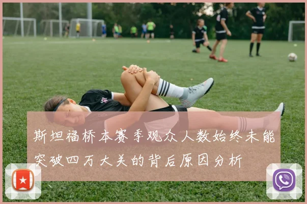 斯坦福桥本赛季观众人数始终未能突破四万大关的背后原因分析