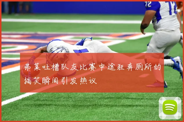 弗莱吐槽队友比赛中途狂奔厕所的搞笑瞬间引发热议