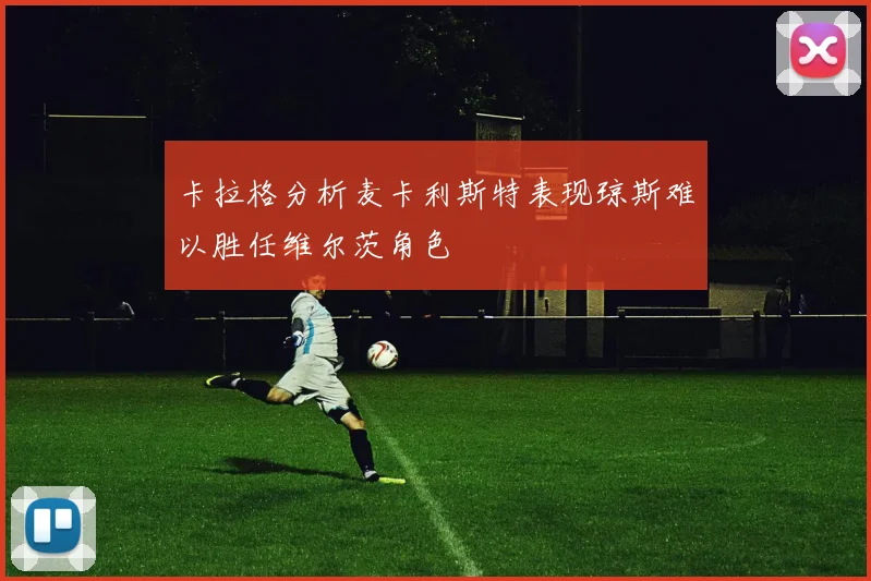 卡拉格分析麦卡利斯特表现琼斯难以胜任维尔茨角色