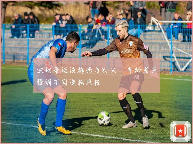 波切蒂诺谈梅西与孙兴慜年龄差异强调不同逼抢风格