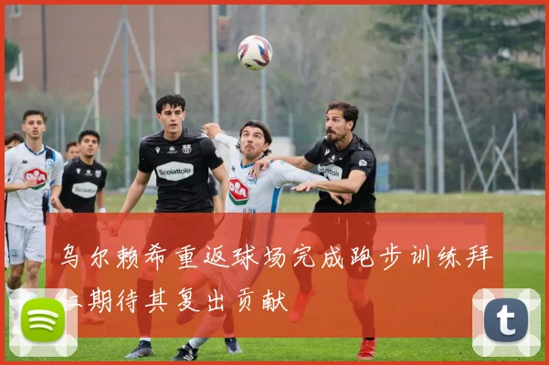 乌尔赖希重返球场完成跑步训练拜仁期待其复出贡献