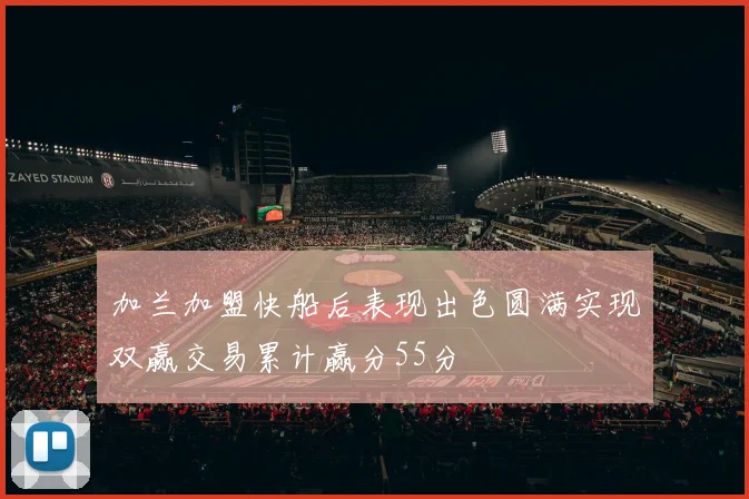 加兰加盟快船后表现出色圆满实现双赢交易累计赢分55分