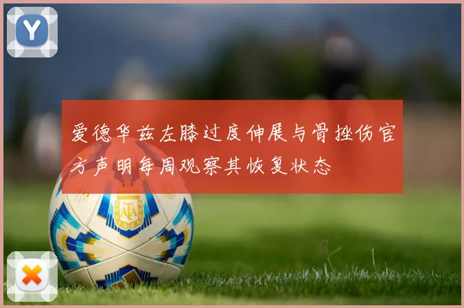 爱德华兹左膝过度伸展与骨挫伤官方声明每周观察其恢复状态