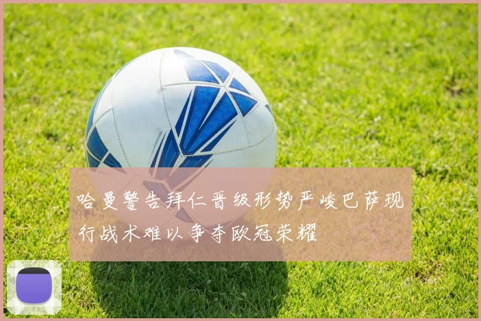哈曼警告拜仁晋级形势严峻巴萨现行战术难以争夺欧冠荣耀