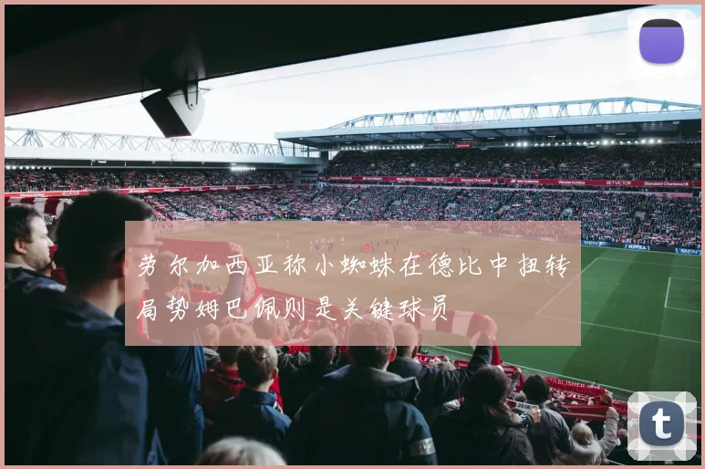 劳尔加西亚称小蜘蛛在德比中扭转局势姆巴佩则是关键球员
