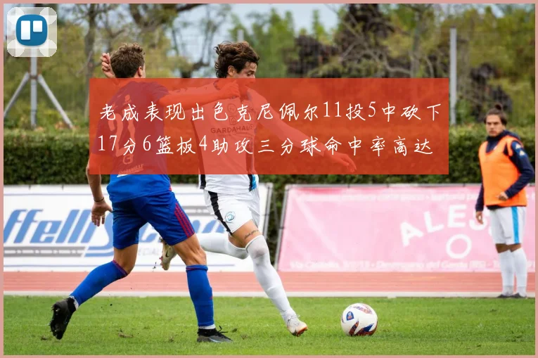 老成表现出色克尼佩尔11投5中砍下17分6篮板4助攻三分球命中率高达44