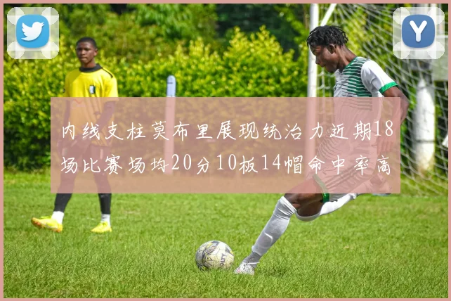 内线支柱莫布里展现统治力近期18场比赛场均20分10板14帽命中率高达63