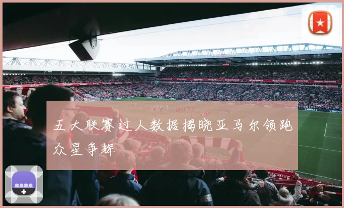 五大联赛过人数据揭晓亚马尔领跑众星争辉