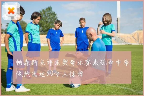 帕森斯点评东契奇比赛表现命中率依然高达50令人惊讶
