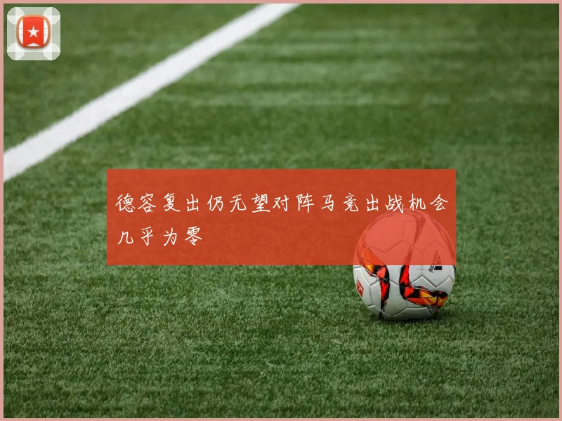 德容复出仍无望对阵马竞出战机会几乎为零