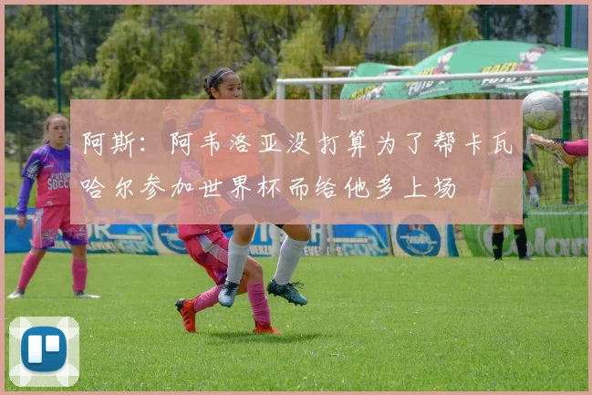 阿斯：阿韦洛亚没打算为了帮卡瓦哈尔参加世界杯而给他多上场