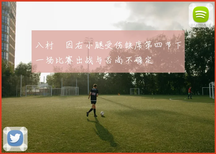 八村塁因右小腿受伤缺席第四节下一场比赛出战与否尚不确定