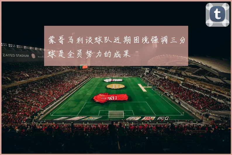 蒙哥马利谈球队近期困境强调三分球是全员努力的成果
