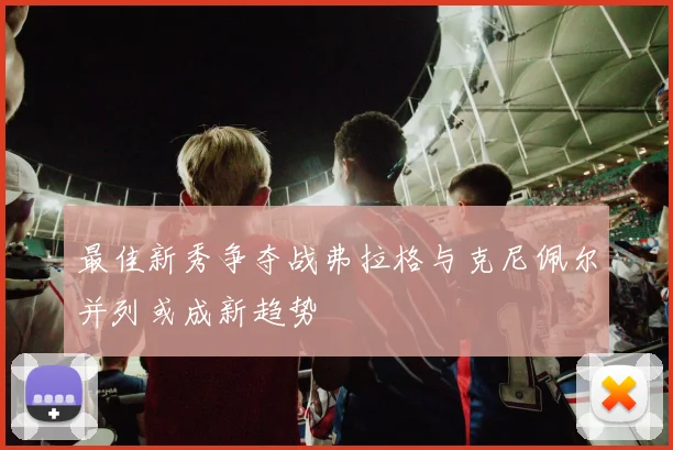 最佳新秀争夺战弗拉格与克尼佩尔并列或成新趋势