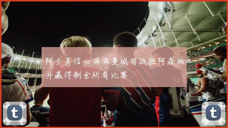 阿圭罗信心满满曼城将战胜阿森纳并赢得剩余所有比赛