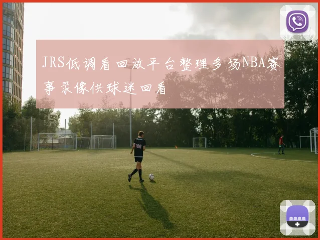 JRS低调看回放平台整理多场NBA赛事录像供球迷回看