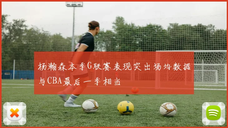 杨瀚森本季G联赛表现突出场均数据与CBA最后一季相当