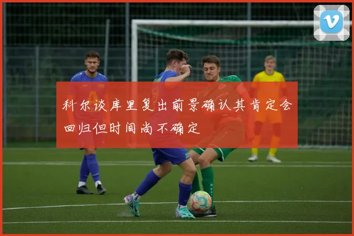 科尔谈库里复出前景确认其肯定会回归但时间尚不确定