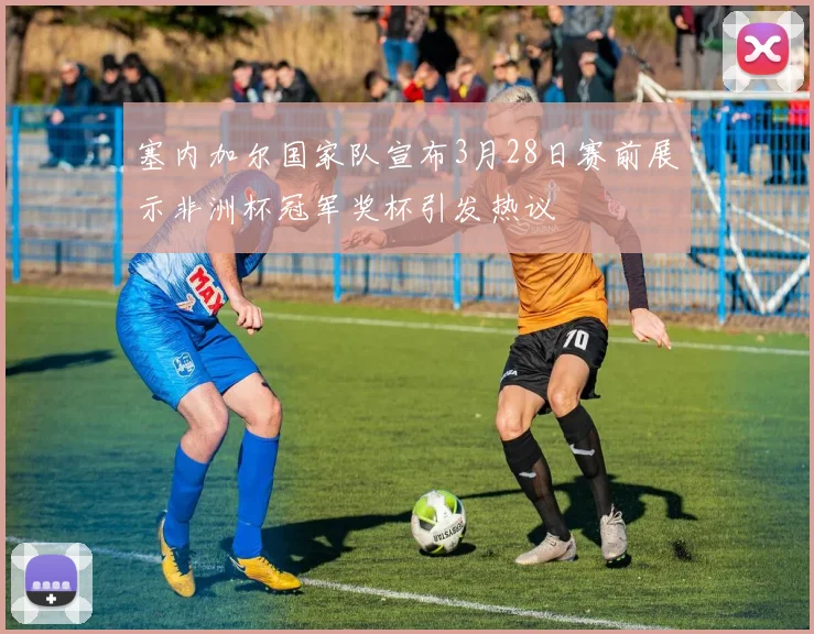 塞内加尔国家队宣布3月28日赛前展示非洲杯冠军奖杯引发热议