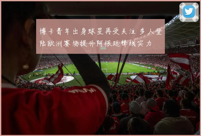 博卡青年出身球星再受关注 多人登陆欧洲赛场提升阿根廷锋线实力