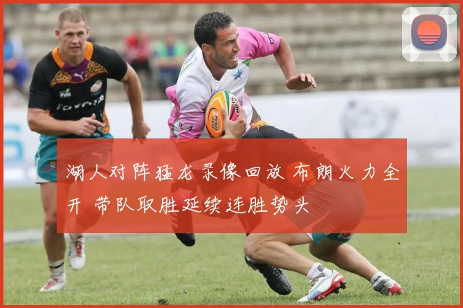 湖人对阵猛龙录像回放 布朗火力全开 带队取胜延续连胜势头
