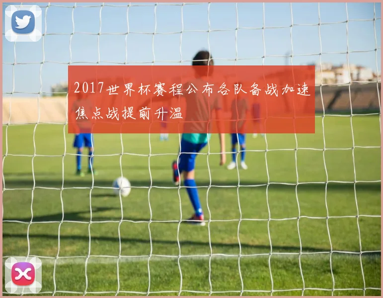 2017世界杯赛程公布各队备战加速焦点战提前升温