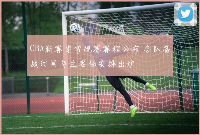 CBA新赛季常规赛赛程公布 各队备战时间与主客场安排出炉