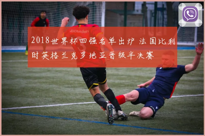 2018世界杯四强名单出炉 法国比利时英格兰克罗地亚晋级半决赛