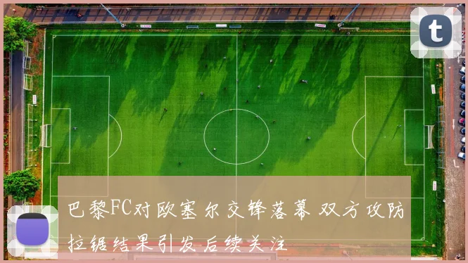 巴黎FC对欧塞尔交锋落幕 双方攻防拉锯结果引发后续关注
