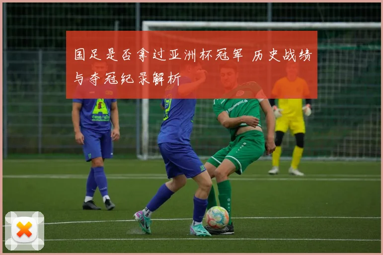 国足是否拿过亚洲杯冠军 历史战绩与夺冠纪录解析