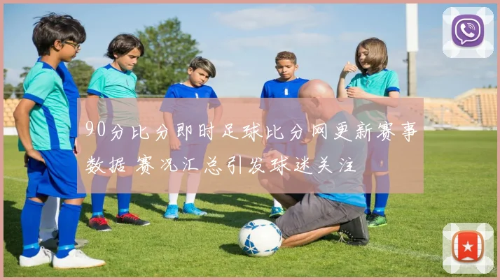 90分比分即时足球比分网更新赛事数据 赛况汇总引发球迷关注