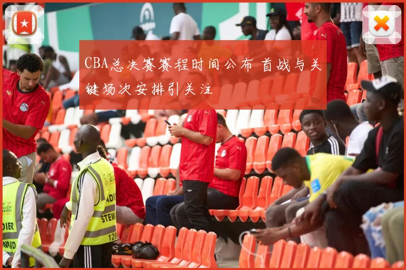 CBA总决赛赛程时间公布 首战与关键场次安排引关注