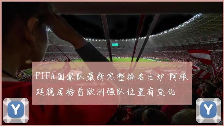 FIFA国家队最新完整排名出炉 阿根廷稳居榜首欧洲强队位置有变化