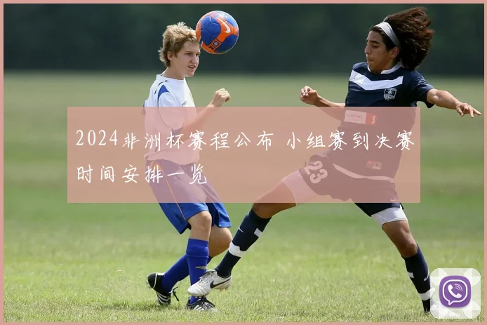 2024非洲杯赛程公布 小组赛到决赛时间安排一览